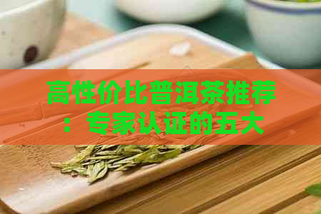 高性价比普洱茶推荐：专家认证的五大