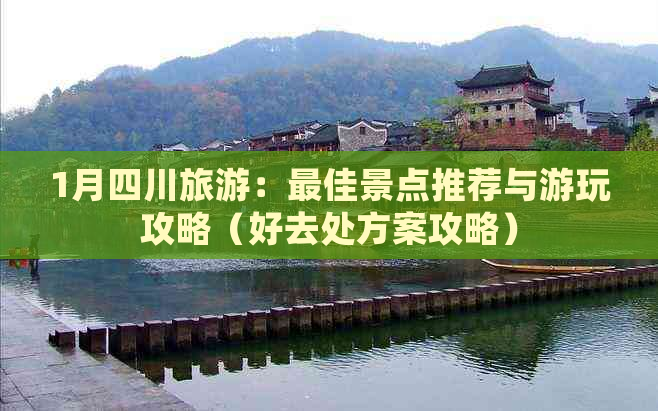 1月四川旅游：更佳景点推荐与游玩攻略（好去处方案攻略）