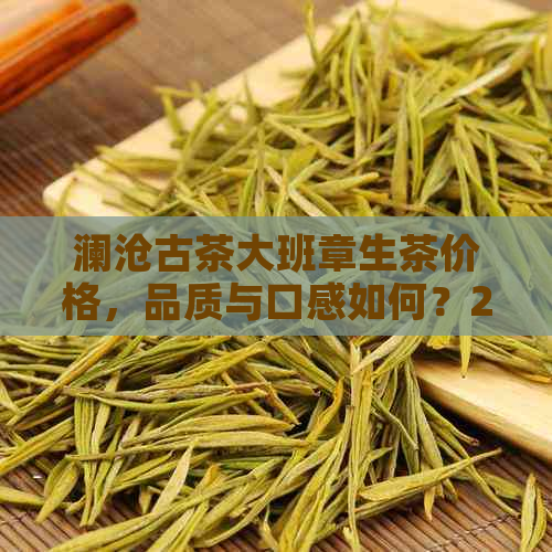 澜沧古茶大班章生茶价格，品质与口感如何？2017年熟茶和现在的评价如何？