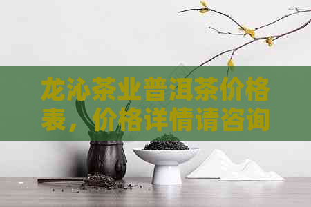 龙沁茶业普洱茶价格表，价格详情请咨询店内工作人员