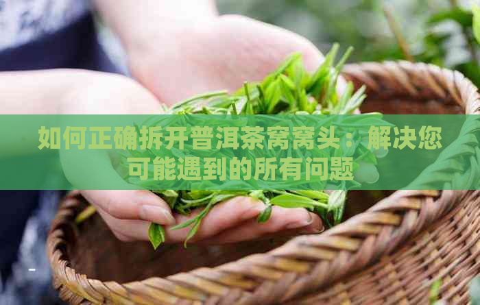 如何正确拆开普洱茶窝窝头：解决您可能遇到的所有问题