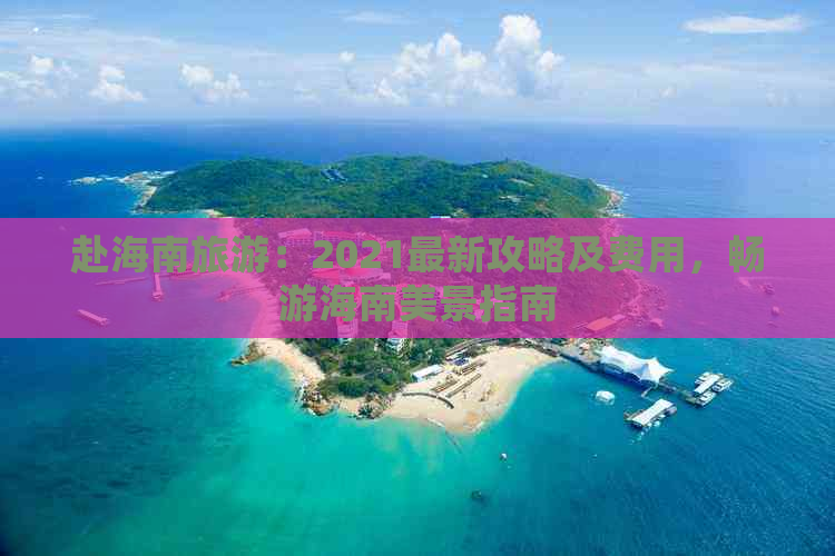 赴海南旅游：2021最新攻略及费用，畅游海南美景指南