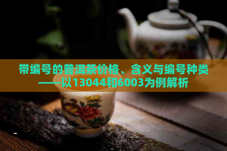 带编号的普洱茶价格、含义与编号种类——以13044和6003为例解析