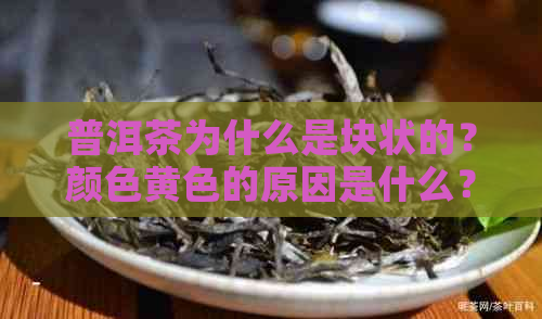 普洱茶为什么是块状的？颜色黄色的原因是什么？普洱茶都是饼状吗？