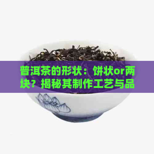 普洱茶的形状：饼状or两块？揭秘其制作工艺与品饮方式