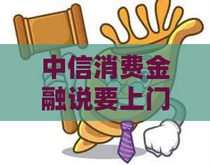 中信消费金融说要上门取证怎么回事处理方法