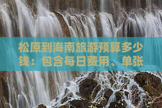 松原到海南旅游预算多少钱：包含每日费用、单张票价及自驾游总预算