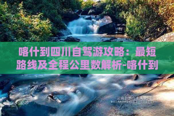 喀什到四川自驾游攻略：最短路线及全程公里数解析-喀什到四川最近的路线