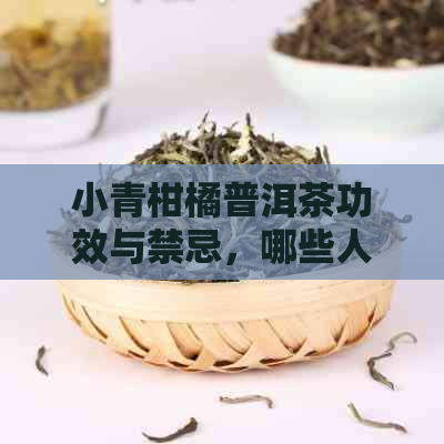 小青柑橘普洱茶功效与禁忌，哪些人不能喝？小青柑普洱茶好吗？