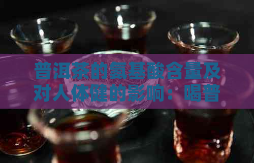 普洱茶的氨基酸含量及对人体健的影响：喝普洱茶是否有益？