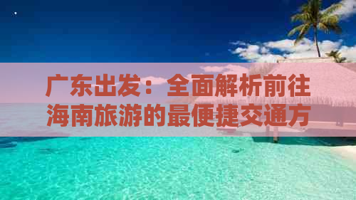 广东出发：全面解析前往海南旅游的最便捷交通方式与攻略