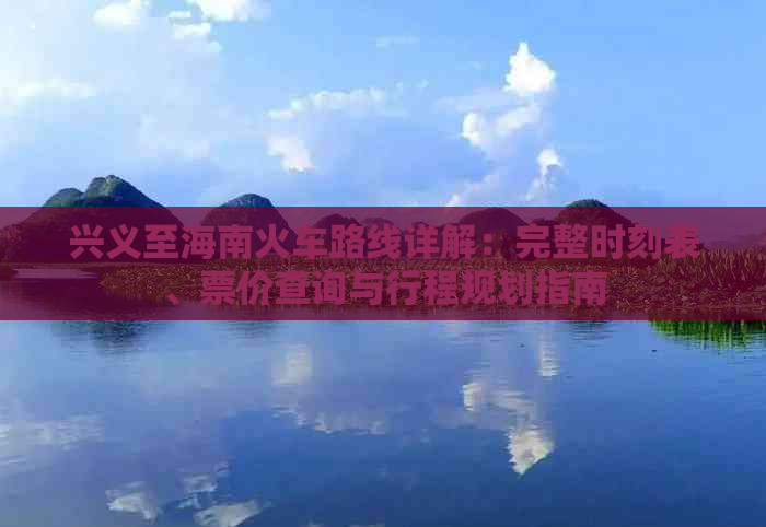 兴义至海南火车路线详解：完整时刻表、票价查询与行程规划指南