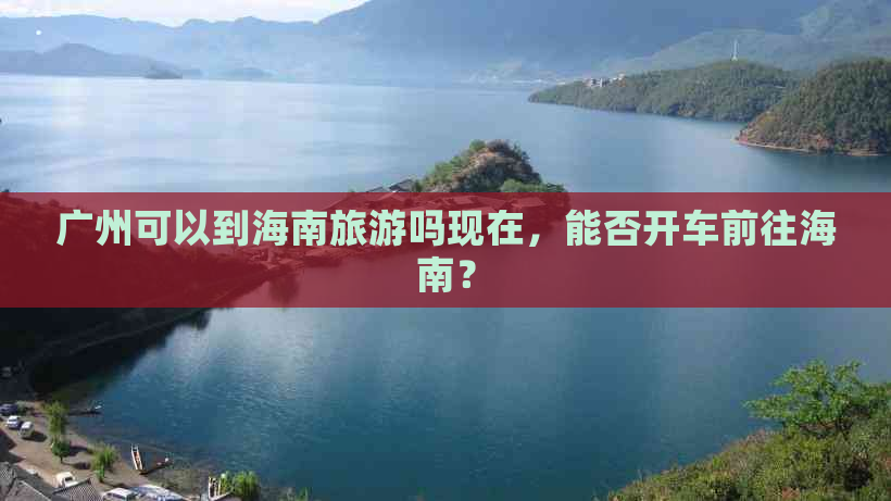 广州可以到海南旅游吗现在，能否开车前往海南？