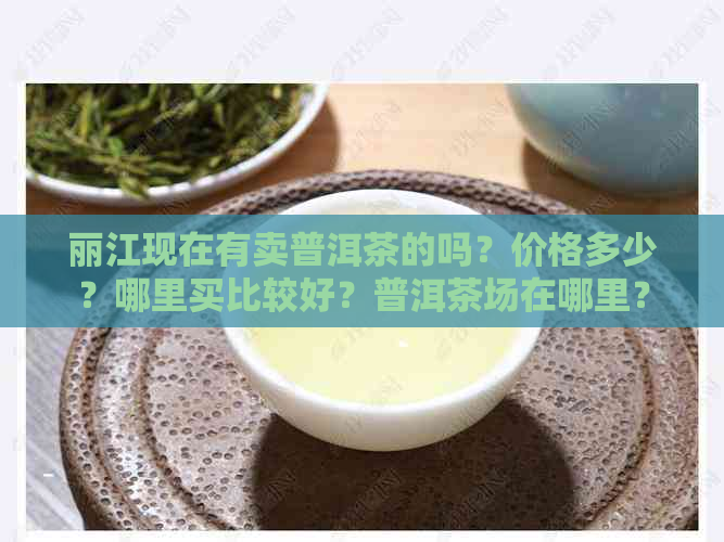 丽江现在有卖普洱茶的吗？价格多少？哪里买比较好？普洱茶场在哪里？