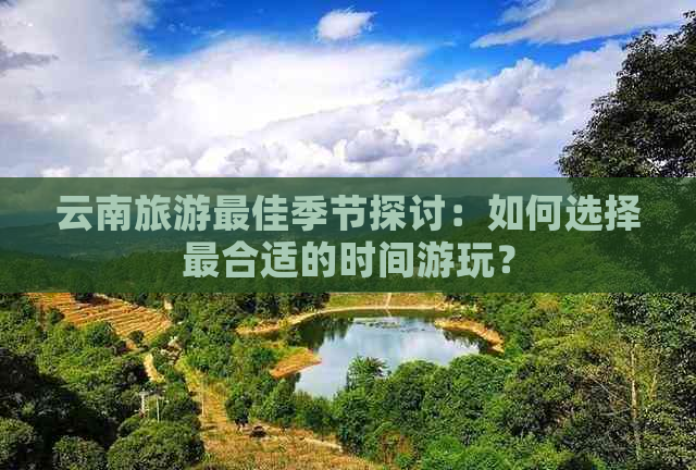 云南旅游更佳季节探讨：如何选择最合适的时间游玩？