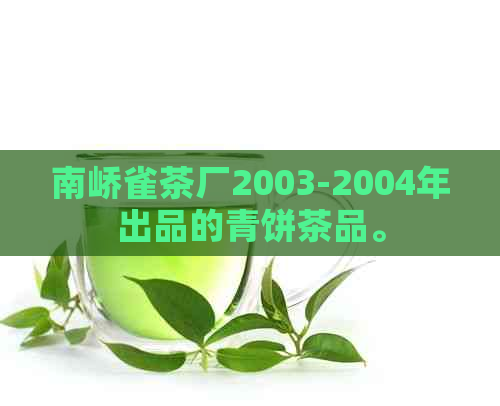 南峤雀茶厂2003-2004年出品的青饼茶品。