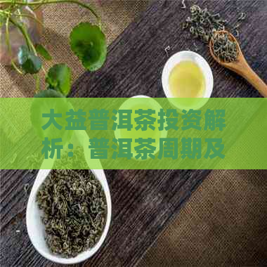 大益普洱茶投资解析：普洱茶周期及保质期探究