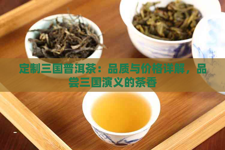 定制三国普洱茶：品质与价格详解，品尝三国演义的茶香