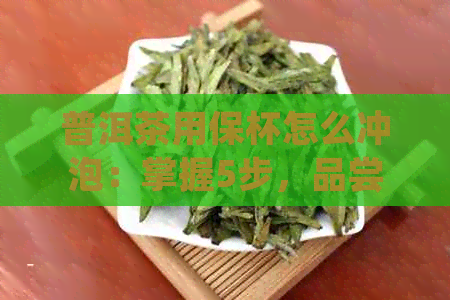 普洱茶用保杯怎么冲泡：掌握5步，品尝醇香原味