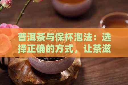 普洱茶与保杯泡法：选择正确的方式，让茶滋味更佳