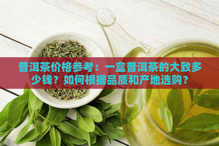 普洱茶价格参考：一盒普洱茶的大致多少钱？如何根据品质和产地选购？