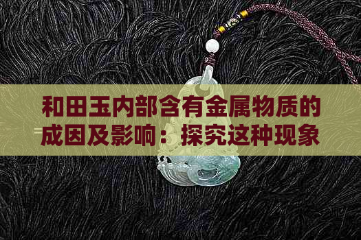 和田玉内部含有金属物质的成因及影响：探究这种现象的原因与潜在价值