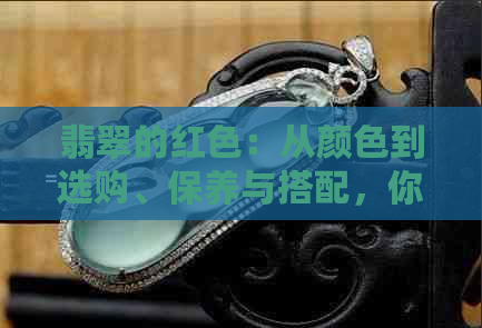 翡翠的红色：从颜色到选购、保养与搭配，你想知道的所有信息都在这里！