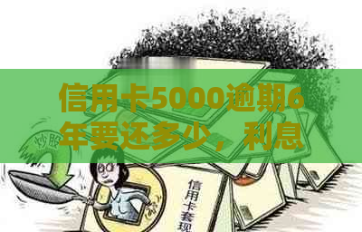 信用卡5000逾期6年要还多少，利息计算方式和起诉风险？