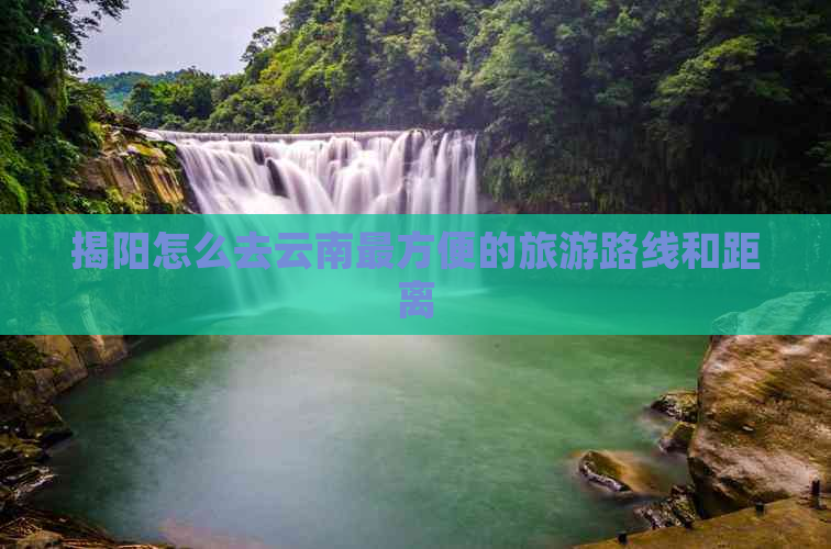 揭阳怎么去云南最方便的旅游路线和距离