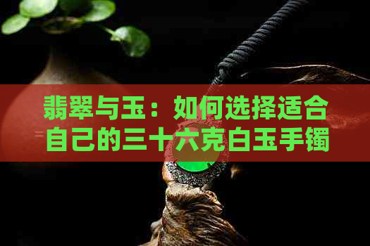 翡翠与玉：如何选择适合自己的三十六克白玉手镯？