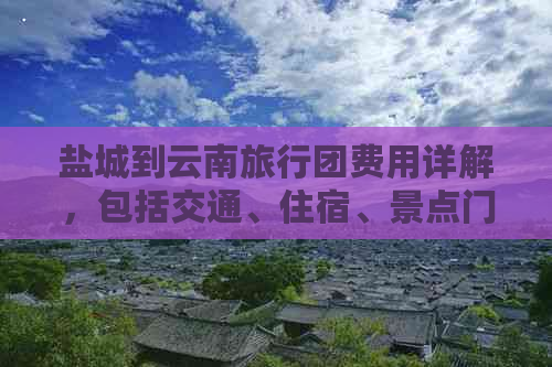 盐城到云南旅行团费用详解，包括交通、住宿、景点门票等全方位价格解析