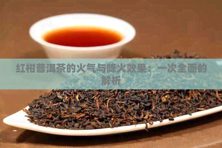 红柑普洱茶的火气与降火效果：一次全面的解析