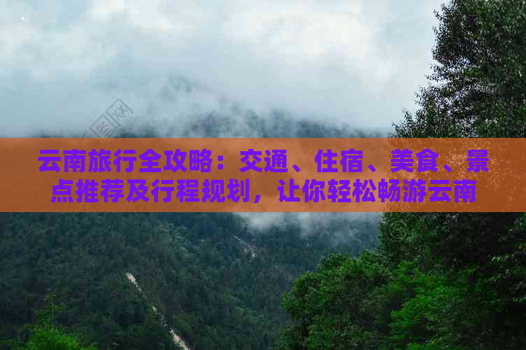 云南旅行全攻略：交通、住宿、美食、景点推荐及行程规划，让你轻松畅游云南