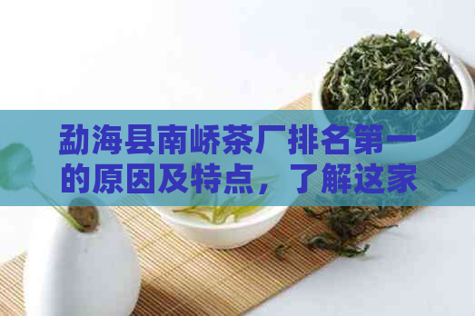 勐海县南峤茶厂排名之一的原因及特点，了解这家茶厂的优势和成功经验