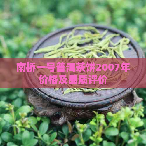 南桥一号普洱茶饼2007年价格及品质评价