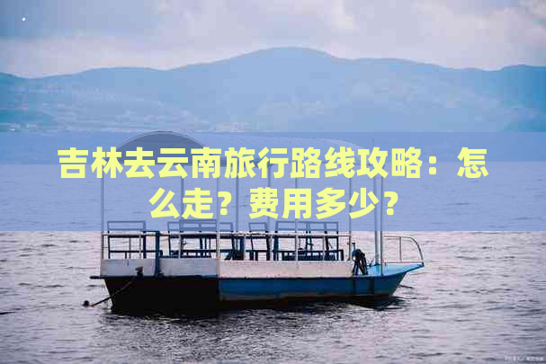 吉林去云南旅行路线攻略：怎么走？费用多少？