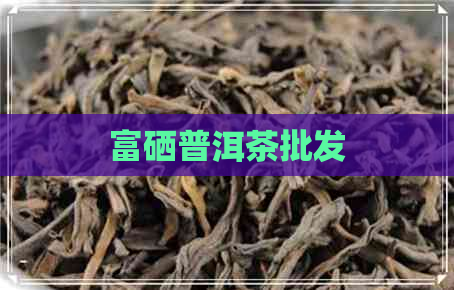 富硒普洱茶批发