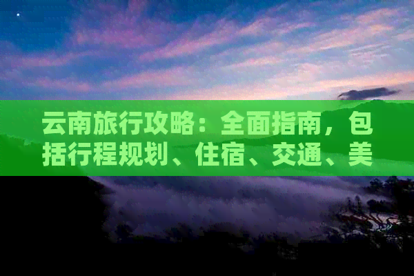 云南旅行攻略：全面指南，包括行程规划、住宿、交通、美食和旅游景点推荐