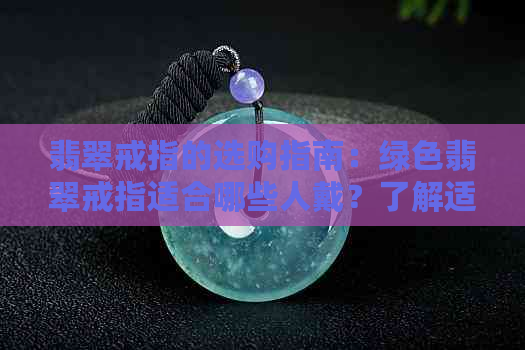 翡翠戒指的选购指南：绿色翡翠戒指适合哪些人戴？了解适用人群与搭配建议