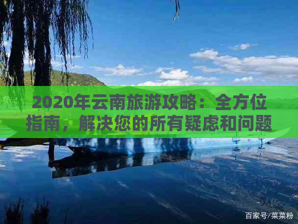 2020年云南旅游攻略：全方位指南，解决您的所有疑虑和问题