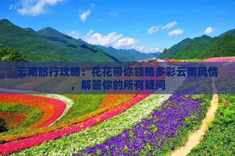 云南旅行攻略：花花带你领略多彩云南风情，解答你的所有疑问