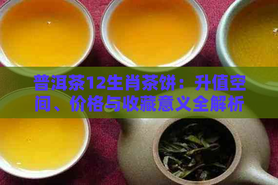 普洱茶12生肖茶饼：升值空间、价格与收藏意义全解析