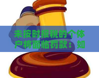 未按时报税的个体户将面临罚款：如何避免罚款及解决相关问题