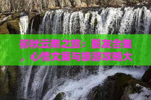 初秋云南之旅：朋友合集，心情文案与旅游攻略大全