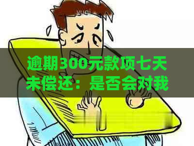 逾期300元款项七天未偿还：是否会对我的贷款信用记录产生影响？