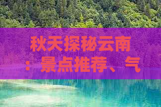 秋天探秘云南：景点推荐、气候特点、行程规划及必游之地