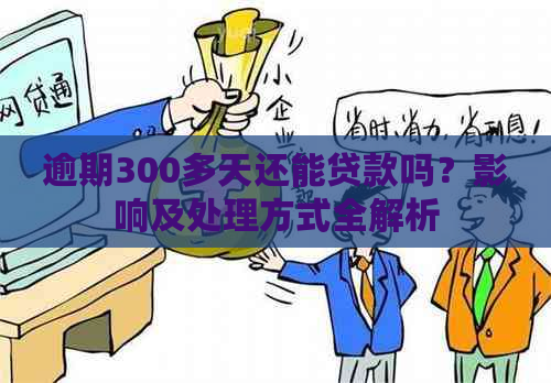 逾期300多天还能贷款吗？影响及处理方式全解析