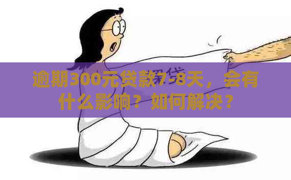 逾期300元贷款7-8天，会有什么影响？如何解决？