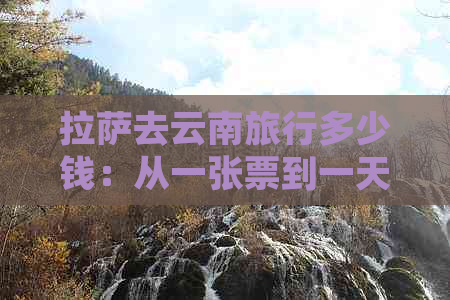      去云南旅行多少钱：从一张票到一天的费用全解析