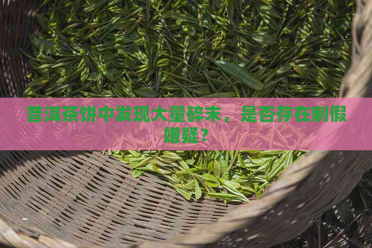 普洱茶饼中发现大量碎末，是否存在制假嫌疑？